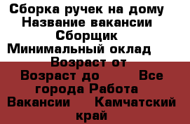 Сборка ручек на дому › Название вакансии ­ Сборщик › Минимальный оклад ­ 30 000 › Возраст от ­ 18 › Возраст до ­ 70 - Все города Работа » Вакансии   . Камчатский край